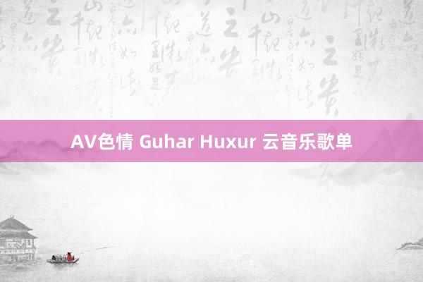 AV色情 Guhar Huxur 云音乐歌单