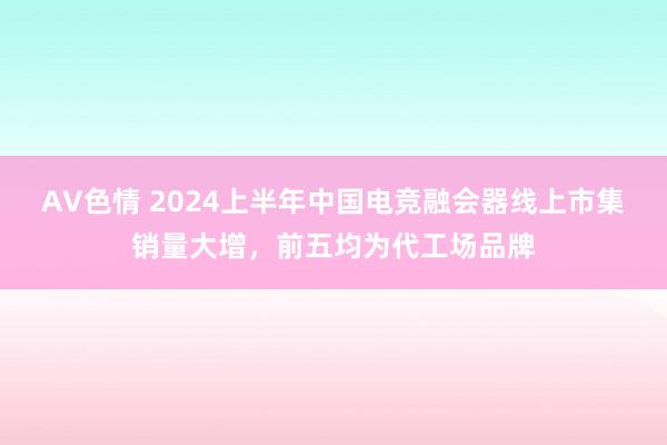 AV色情 2024上半年中国电竞融会器线上市集销量大增，前五均为代工场品牌