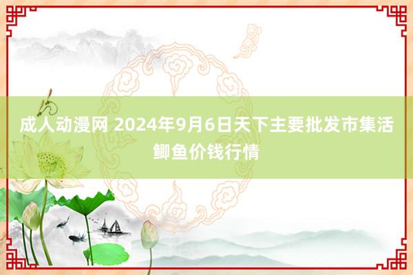 成人动漫网 2024年9月6日天下主要批发市集活鲫鱼价钱行情