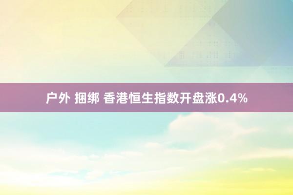 户外 捆绑 香港恒生指数开盘涨0.4%