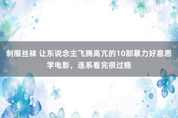 制服丝袜 让东说念主飞腾高亢的10部暴力好意思学电影，连系看完很过瘾