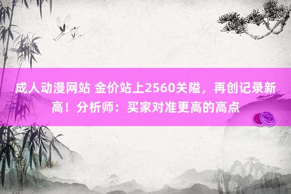 成人动漫网站 金价站上2560关隘，再创记录新高！分析师：买家对准更高的高点