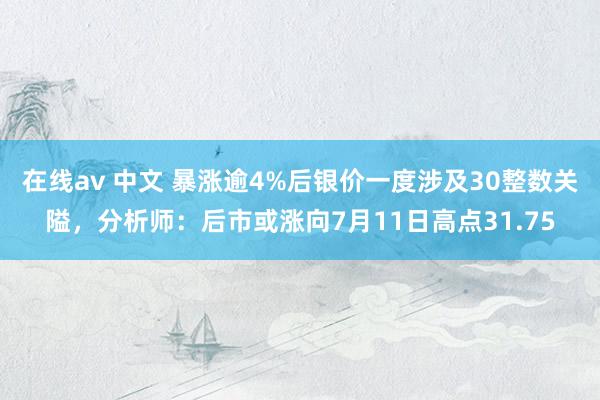 在线av 中文 暴涨逾4%后银价一度涉及30整数关隘，分析师：后市或涨向7月11日高点31.75