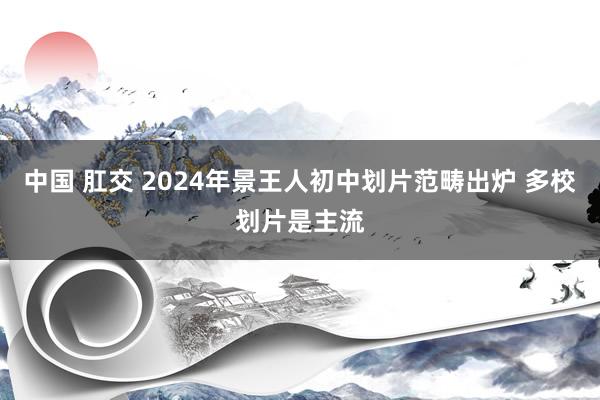 中国 肛交 2024年景王人初中划片范畴出炉 多校划片是主流