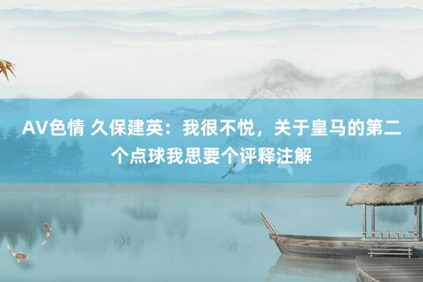 AV色情 久保建英：我很不悦，关于皇马的第二个点球我思要个评释注解