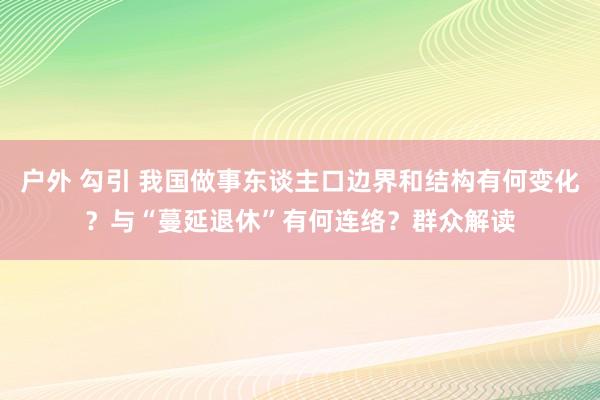 户外 勾引 我国做事东谈主口边界和结构有何变化？与“蔓延退休”有何连络？群众解读