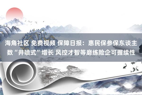 海角社区 免费视频 保障日报：惠民保参保东谈主数“井喷式”增长 风控才智等磨练险企可握续性