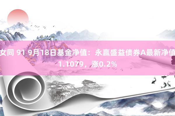 女同 91 9月18日基金净值：永赢盛益债券A最新净值1.1079，涨0.2%