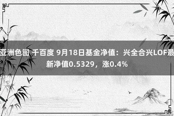 亚洲色图 千百度 9月18日基金净值：兴全合兴LOF最新净值0.5329，涨0.4%