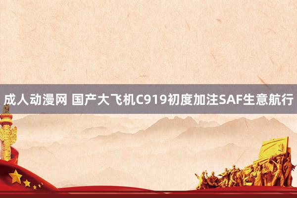 成人动漫网 国产大飞机C919初度加注SAF生意航行