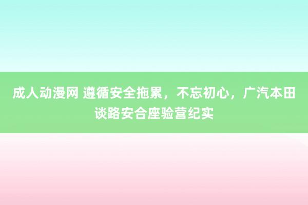 成人动漫网 遵循安全拖累，不忘初心，广汽本田谈路安合座验营纪实