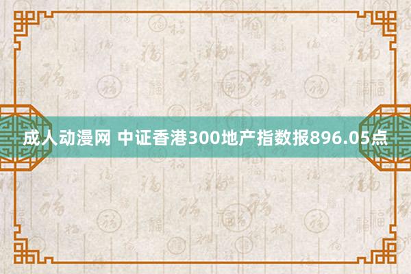 成人动漫网 中证香港300地产指数报896.05点