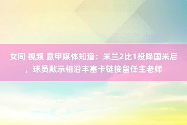 女同 视频 意甲媒体知道：米兰2比1投降国米后，球员默示相沿丰塞卡链接留任主老师