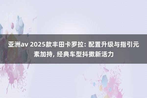 亚洲av 2025款丰田卡罗拉: 配置升级与指引元素加持， 经典车型抖擞新活力