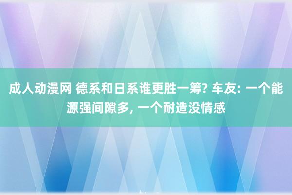 成人动漫网 德系和日系谁更胜一筹? 车友: 一个能源强间隙多, 一个耐造没情感