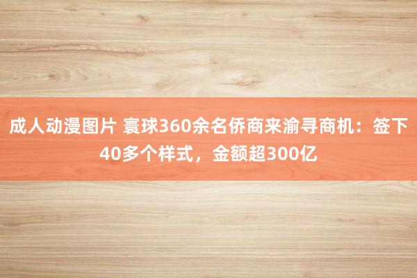 成人动漫图片 寰球360余名侨商来渝寻商机：签下40多个样式，金额超300亿