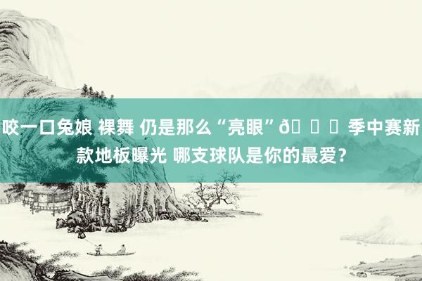 咬一口兔娘 裸舞 仍是那么“亮眼”🙈季中赛新款地板曝光 哪支球队是你的最爱？