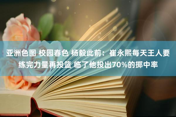 亚洲色图 校园春色 杨毅此前：崔永熙每天王人要练完力量再投篮 临了他投出70%的掷中率