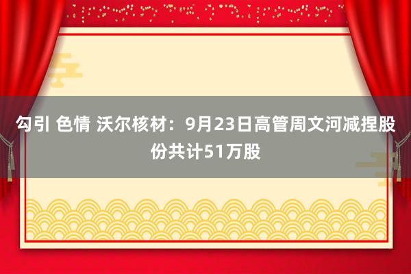 勾引 色情 沃尔核材：9月23日高管周文河减捏股份共计51万股