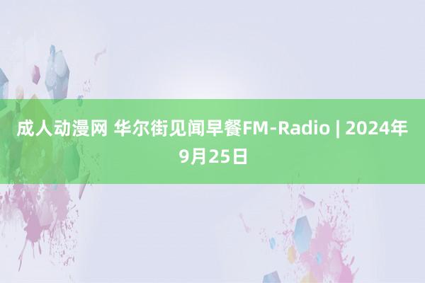 成人动漫网 华尔街见闻早餐FM-Radio | 2024年9月25日