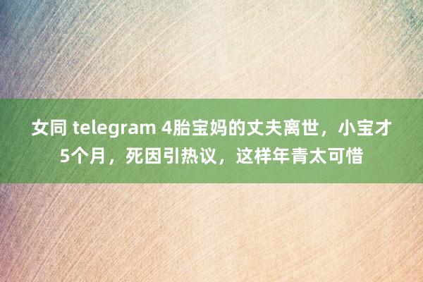 女同 telegram 4胎宝妈的丈夫离世，小宝才5个月，死因引热议，这样年青太可惜