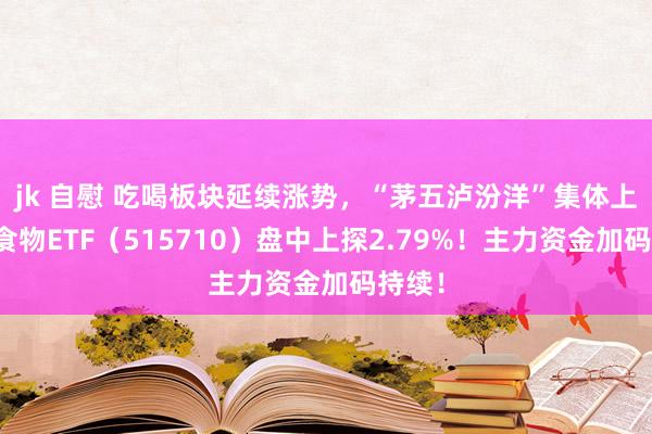 jk 自慰 吃喝板块延续涨势，“茅五泸汾洋”集体上扬，食物ETF（515710）盘中上探2.79%！主力资金加码持续！