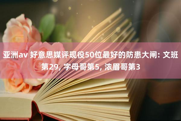 亚洲av 好意思媒评现役50位最好的防患大闸: 文班第29， 字母哥第5， 浓眉哥第3