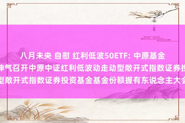 八月未央 自慰 红利低波50ETF: 中原基金措置有限公司对于以通信神气召开中原中证红利低波动走动型敞开式指数证券投资基金基金份额握有东说念主大会的公告