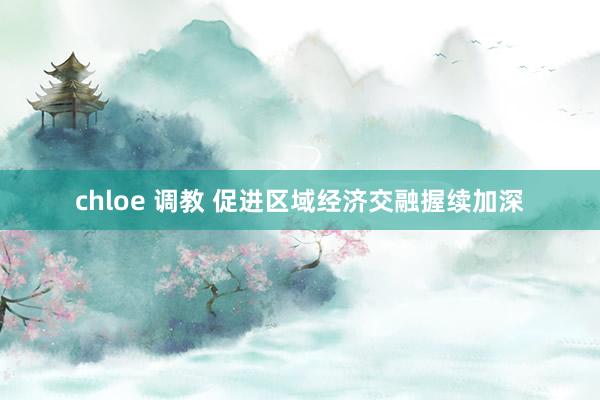 chloe 调教 促进区域经济交融握续加深