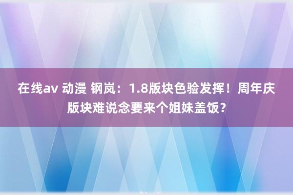 在线av 动漫 钢岚：1.8版块色验发挥！周年庆版块难说念要来个姐妹盖饭？