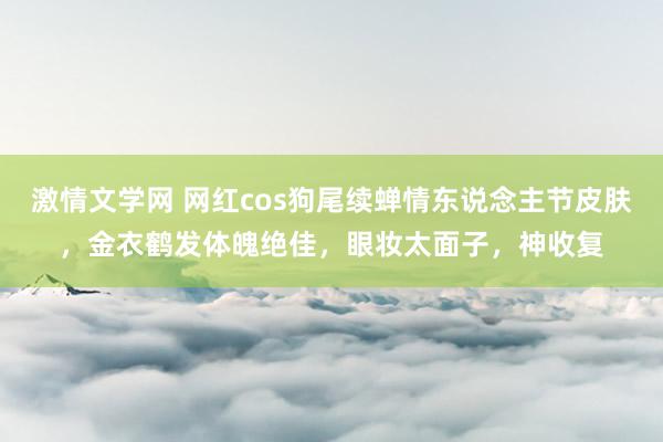 激情文学网 网红cos狗尾续蝉情东说念主节皮肤，金衣鹤发体魄绝佳，眼妆太面子，神收复