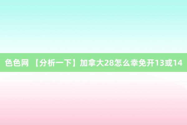 色色网 【分析一下】加拿大28怎么幸免开13或14