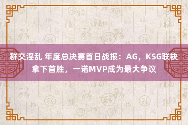 群交淫乱 年度总决赛首日战报：AG，KSG联袂拿下首胜，一诺MVP成为最大争议