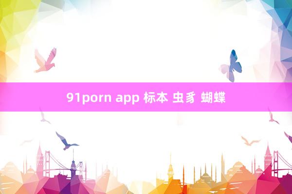 91porn app 标本 虫豸 蝴蝶