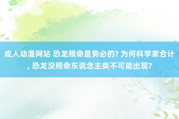 成人动漫网站 恐龙殒命是势必的? 为何科学家合计， 恐龙没殒命东说念主类不可能出现?