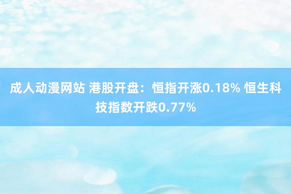 成人动漫网站 港股开盘：恒指开涨0.18% 恒生科技指数开跌0.77%