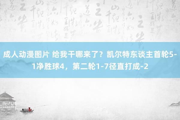 成人动漫图片 给我干哪来了？凯尔特东谈主首轮5-1净胜球4，第二轮1-7径直打成-2