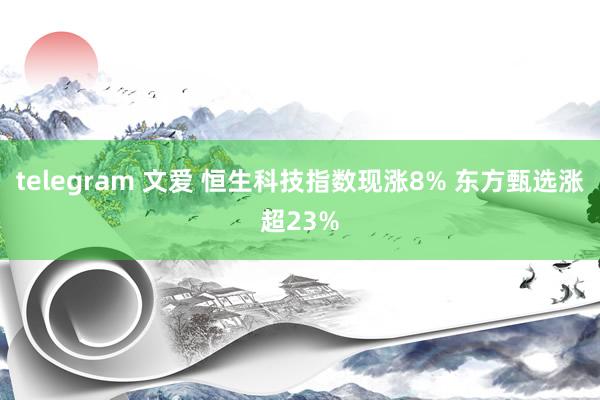 telegram 文爱 恒生科技指数现涨8% 东方甄选涨超23%