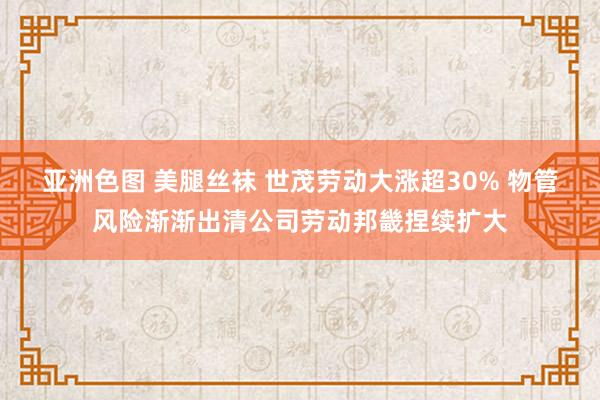 亚洲色图 美腿丝袜 世茂劳动大涨超30% 物管风险渐渐出清公司劳动邦畿捏续扩大