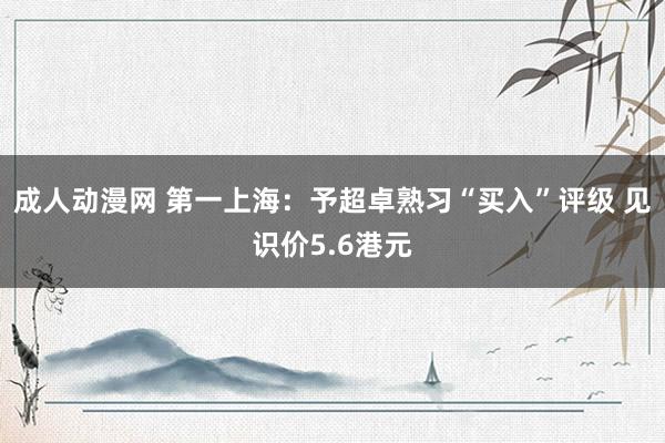 成人动漫网 第一上海：予超卓熟习“买入”评级 见识价5.6港元