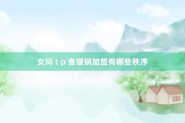 女同 t p 鱼暖锅加盟有哪些秩序