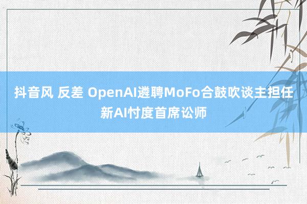 抖音风 反差 OpenAI遴聘MoFo合鼓吹谈主担任新AI忖度首席讼师