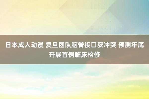 日本成人动漫 复旦团队脑脊接口获冲突 预测年底开展首例临床检修