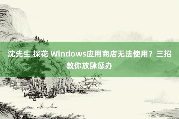 沈先生 探花 Windows应用商店无法使用？三招教你放肆惩办