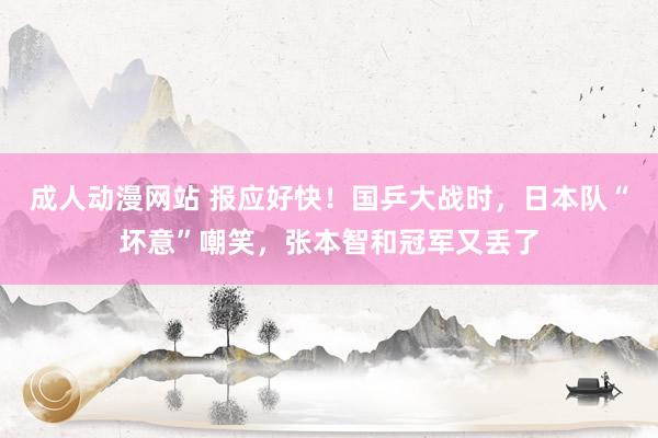 成人动漫网站 报应好快！国乒大战时，日本队“坏意”嘲笑，张本智和冠军又丢了