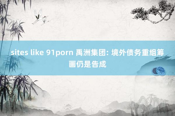 sites like 91porn 禹洲集团: 境外债务重组筹画仍是告成