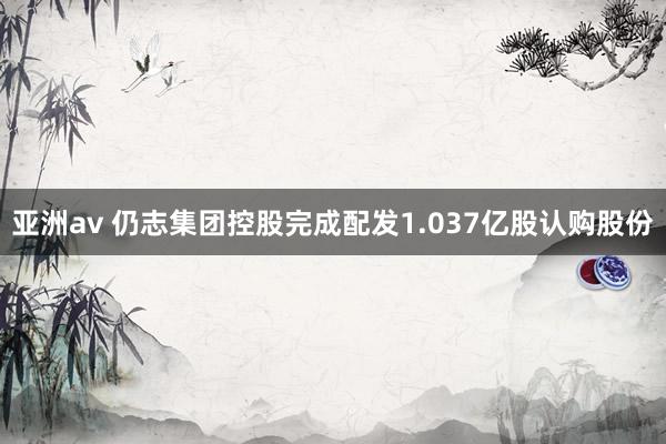 亚洲av 仍志集团控股完成配发1.037亿股认购股份