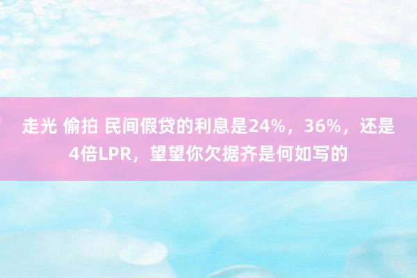 走光 偷拍 民间假贷的利息是24%，36%，还是4倍LPR，望望你欠据齐是何如写的