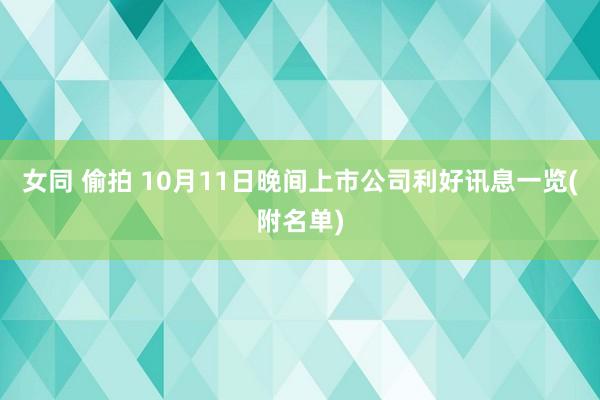 女同 偷拍 10月11日晚间上市公司利好讯息一览(附名单)