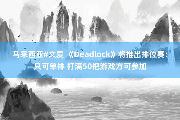 马来西亚#文爱 《Deadlock》将推出排位赛：只可单排 打满50把游戏方可参加